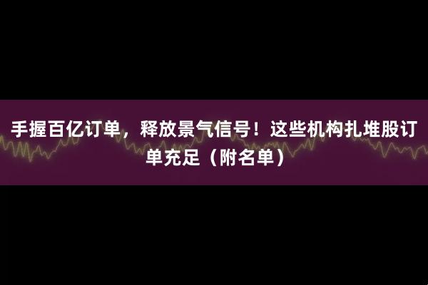 手握百亿订单，释放景气信号！这些机构扎堆股订单充足（附名单）