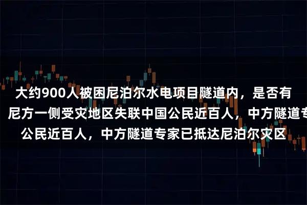 大约900人被困尼泊尔水电项目隧道内，是否有中国工人被困，中方：尼方一侧受灾地区失联中国公民近百人，中方隧道专家已抵达尼泊尔灾区
