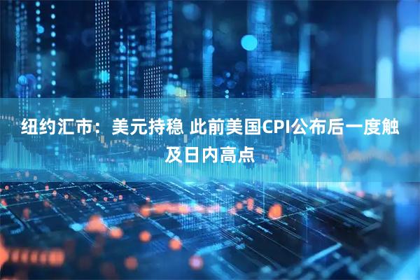 纽约汇市：美元持稳 此前美国CPI公布后一度触及日内高点