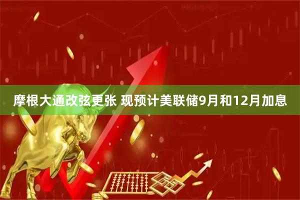 摩根大通改弦更张 现预计美联储9月和12月加息