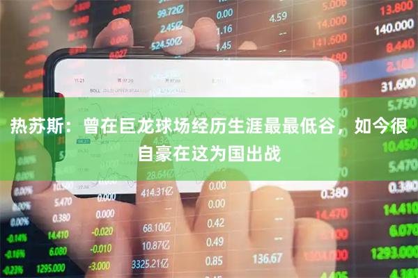 热苏斯：曾在巨龙球场经历生涯最最低谷，如今很自豪在这为国出战
