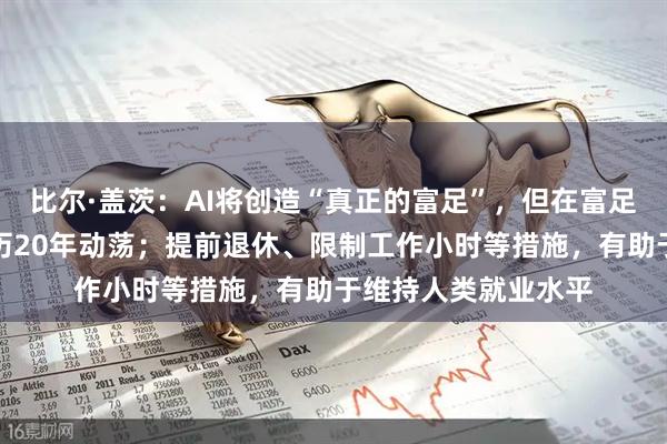 比尔·盖茨：AI将创造“真正的富足”，但在富足到来前，人类将经历20年动荡；提前退休、限制工作小时等措施，有助于维持人类就业水平