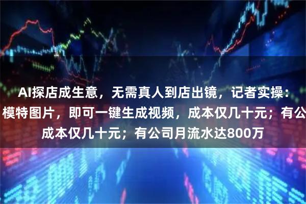 AI探店成生意，无需真人到店出镜，记者实操：上传门店、商品、模特图片，即可一键生成视频，成本仅几十元；有公司月流水达800万