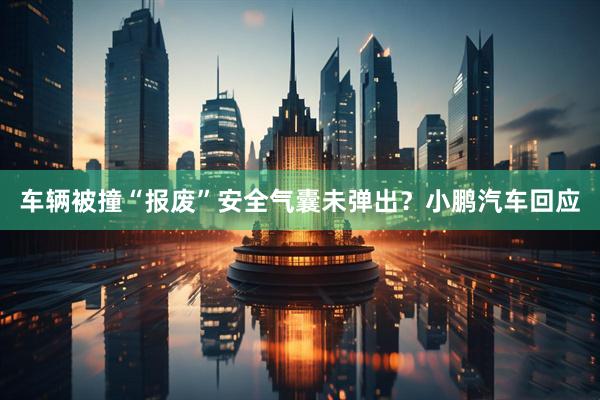 车辆被撞“报废”安全气囊未弹出？小鹏汽车回应